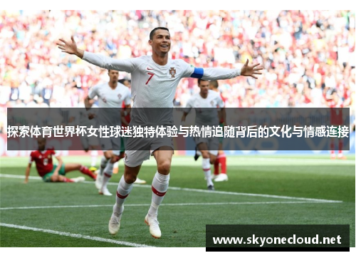 探索体育世界杯女性球迷独特体验与热情追随背后的文化与情感连接