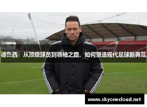 德鲁西：从顶级球员到领袖之路，如何塑造现代足球新典范