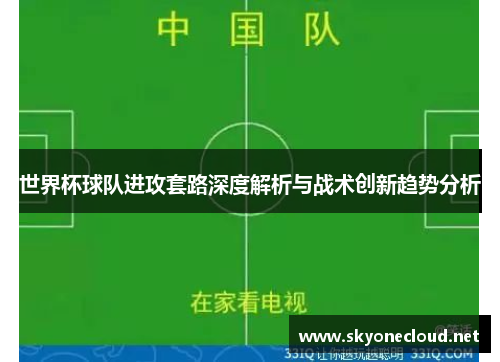 世界杯球队进攻套路深度解析与战术创新趋势分析