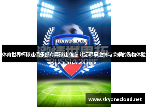 体育世界杯球迷俱乐部专属球迷商店 让您尽享激情与荣耀的购物体验