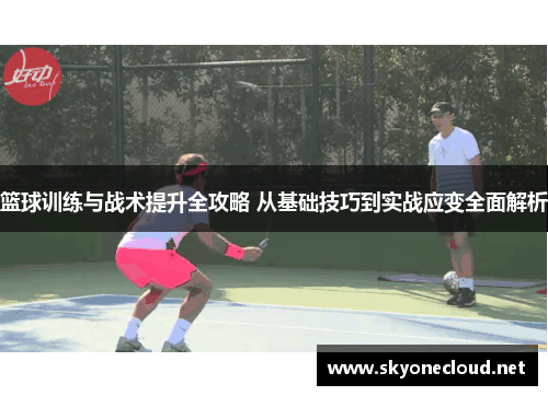 篮球训练与战术提升全攻略 从基础技巧到实战应变全面解析
