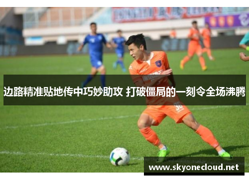边路精准贴地传中巧妙助攻 打破僵局的一刻令全场沸腾
