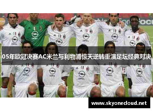 05年欧冠决赛AC米兰与利物浦惊天逆转重演足坛经典对决