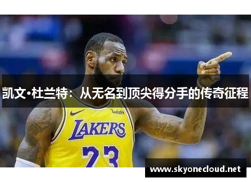 凯文·杜兰特：从无名到顶尖得分手的传奇征程