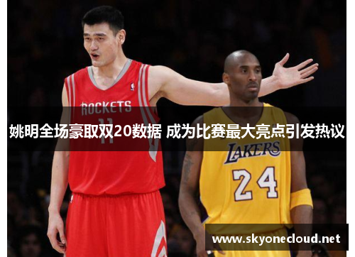 姚明全场豪取双20数据 成为比赛最大亮点引发热议