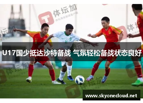 U17国少抵达沙特备战 气氛轻松备战状态良好