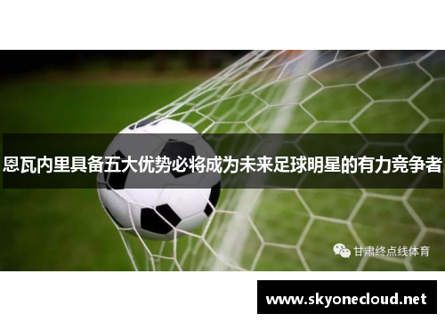 恩瓦内里具备五大优势必将成为未来足球明星的有力竞争者