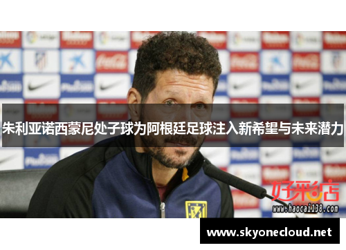 朱利亚诺西蒙尼处子球为阿根廷足球注入新希望与未来潜力