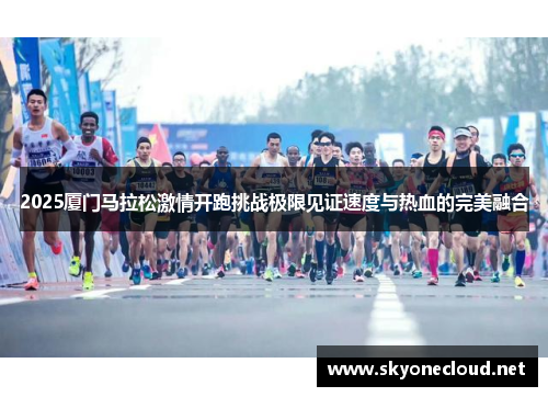 2025厦门马拉松激情开跑挑战极限见证速度与热血的完美融合