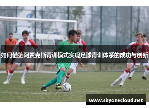 如何借鉴阿贾克斯青训模式实现足球青训体系的成功与创新