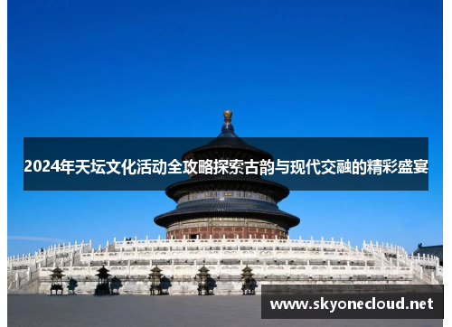 2024年天坛文化活动全攻略探索古韵与现代交融的精彩盛宴