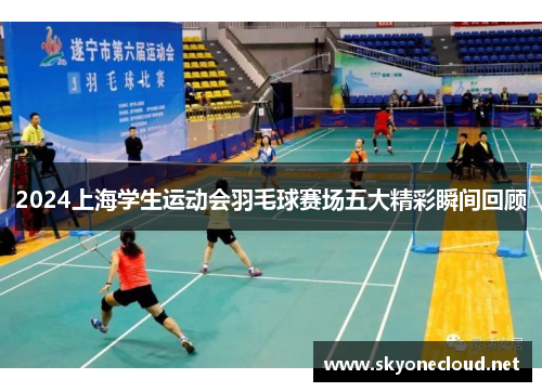 2024上海学生运动会羽毛球赛场五大精彩瞬间回顾