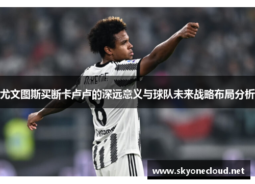 尤文图斯买断卡卢卢的深远意义与球队未来战略布局分析