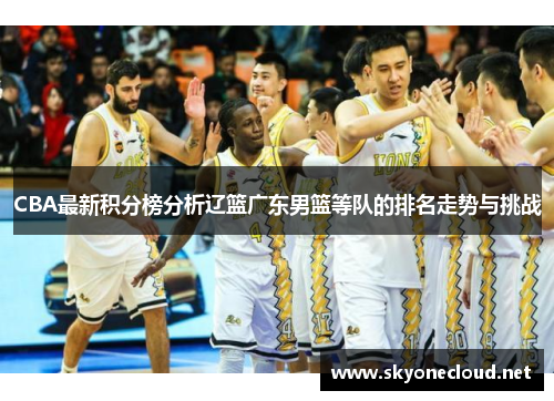 CBA最新积分榜分析辽篮广东男篮等队的排名走势与挑战