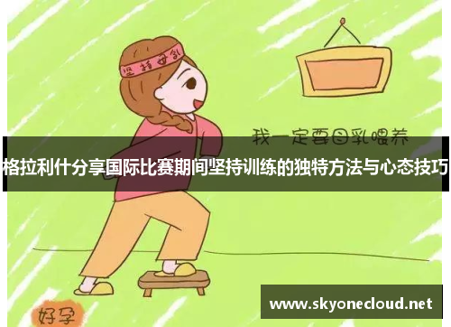 格拉利什分享国际比赛期间坚持训练的独特方法与心态技巧
