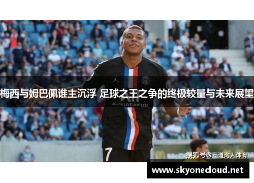 梅西与姆巴佩谁主沉浮 足球之王之争的终极较量与未来展望