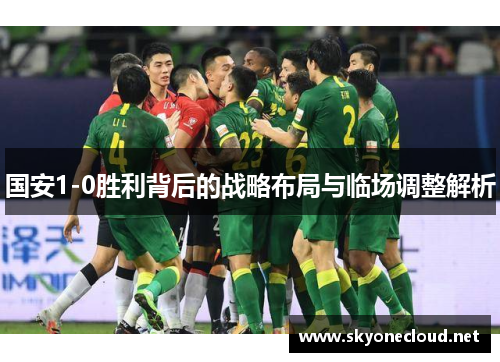 国安1-0胜利背后的战略布局与临场调整解析
