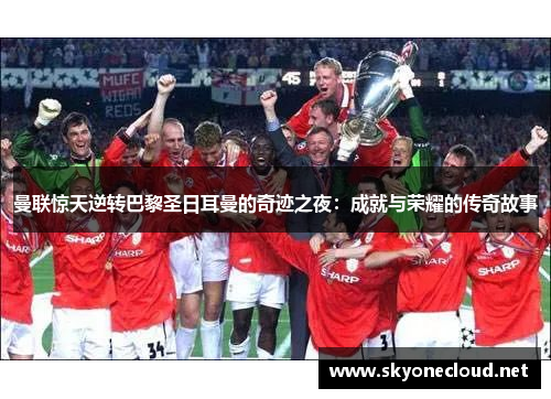 曼联惊天逆转巴黎圣日耳曼的奇迹之夜：成就与荣耀的传奇故事